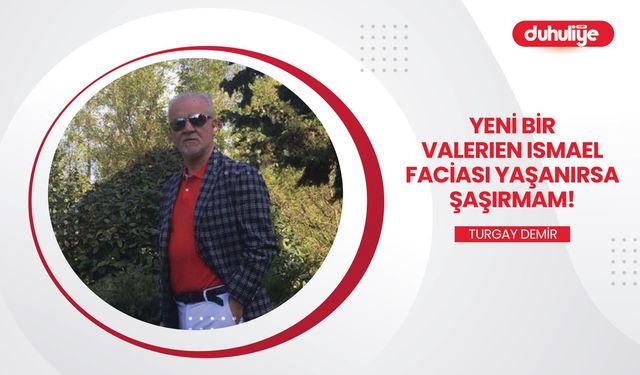 Yeni bir "Valerien Vakası" olursa şaşırmam!